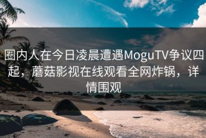 圈内人在今日凌晨遭遇MoguTV争议四起，蘑菇影视在线观看全网炸锅，详情围观