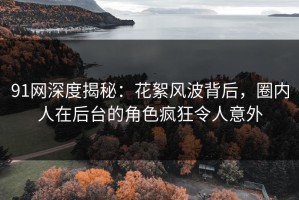 91网深度揭秘：花絮风波背后，圈内人在后台的角色疯狂令人意外
