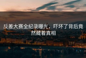 反差大赛全纪录曝光，吓坏了背后竟然藏着真相