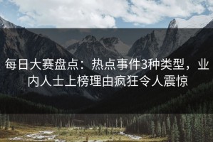 每日大赛盘点：热点事件3种类型，业内人士上榜理由疯狂令人震惊