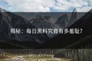 揭秘：每日黑料究竟有多羞耻？
