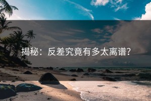 揭秘：反差究竟有多太离谱？
