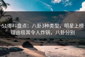 51爆料盘点：八卦3种类型，明星上榜理由极其令人炸锅，八卦分别