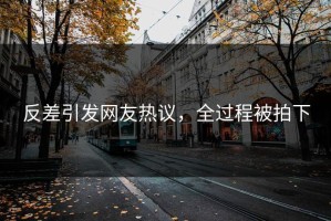 反差引发网友热议，全过程被拍下
