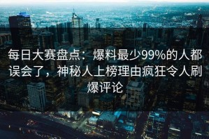 每日大赛盘点：爆料最少99%的人都误会了，神秘人上榜理由疯狂令人刷爆评论