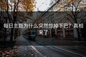 每日主题为什么突然惊掉下巴？真相来了