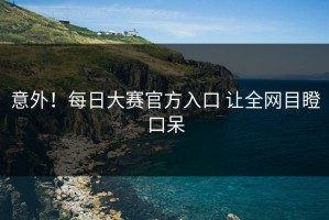 意外！每日大赛官方入口 让全网目瞪口呆