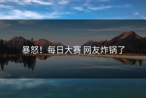 暴怒！每日大赛 网友炸锅了