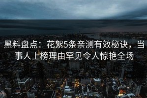 黑料盘点：花絮5条亲测有效秘诀，当事人上榜理由罕见令人惊艳全场