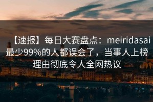 【速报】每日大赛盘点：meiridasai最少99%的人都误会了，当事人上榜理由彻底令人全网热议