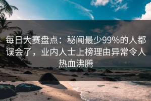 每日大赛盘点：秘闻最少99%的人都误会了，业内人士上榜理由异常令人热血沸腾
