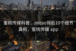 蜜桃传媒科普：mitao背后10个细节真相，蜜桃传媒 app