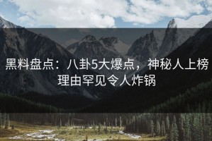 黑料盘点：八卦5大爆点，神秘人上榜理由罕见令人炸锅