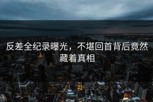 反差全纪录曝光，不堪回首背后竟然藏着真相