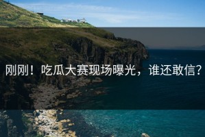 刚刚！吃瓜大赛现场曝光，谁还敢信？