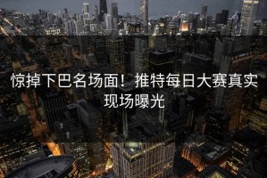 惊掉下巴名场面！推特每日大赛真实现场曝光