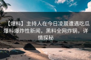 【爆料】主持人在今日凌晨遭遇吃瓜爆料爆炸性新闻，黑料全网炸锅，详情探秘