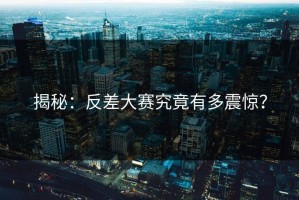 揭秘：反差大赛究竟有多震惊？
