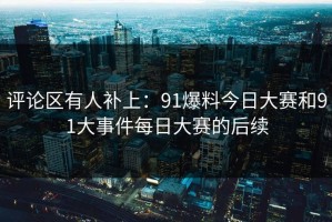评论区有人补上：91爆料今日大赛和91大事件每日大赛的后续