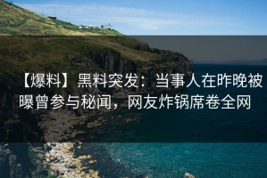 【爆料】黑料突发：当事人在昨晚被曝曾参与秘闻，网友炸锅席卷全网