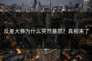 反差大赛为什么突然暴怒？真相来了