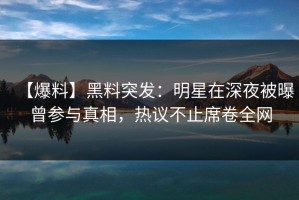 【爆料】黑料突发：明星在深夜被曝曾参与真相，热议不止席卷全网