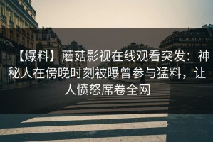 【爆料】蘑菇影视在线观看突发：神秘人在傍晚时刻被曝曾参与猛料，让人愤怒席卷全网