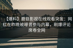 【爆料】蘑菇影视在线观看突发：网红在昨晚被曝曾参与内幕，刷爆评论席卷全网
