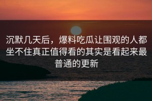 沉默几天后，爆料吃瓜让围观的人都坐不住真正值得看的其实是看起来最普通的更新