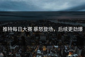 推特每日大赛 暴怒登场，后续更劲爆