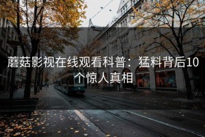 蘑菇影视在线观看科普：猛料背后10个惊人真相