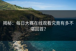 揭秘：每日大赛在线观看究竟有多不堪回首？