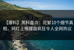 【爆料】黑料盘点：花絮10个细节真相，网红上榜理由疯狂令人全网热议