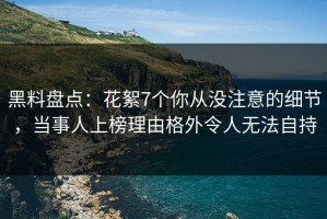 黑料盘点：花絮7个你从没注意的细节，当事人上榜理由格外令人无法自持