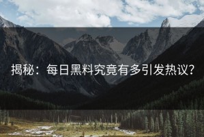 揭秘：每日黑料究竟有多引发热议？