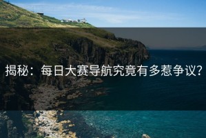 揭秘：每日大赛导航究竟有多惹争议？