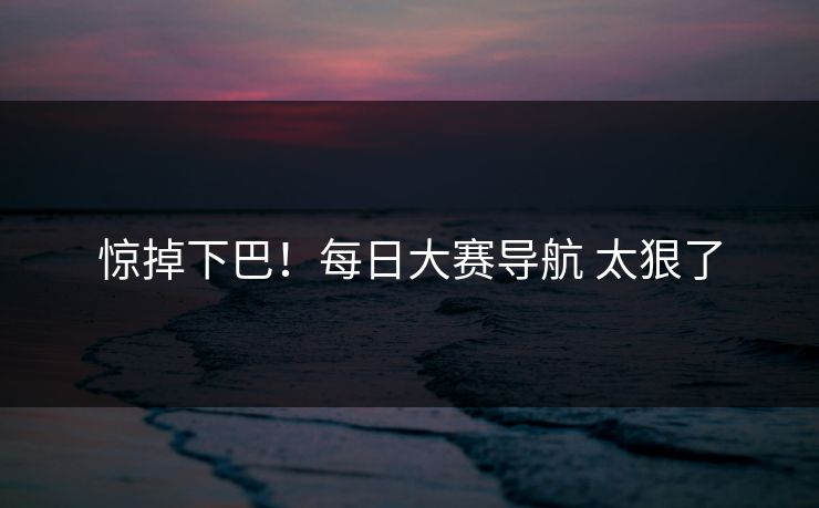 惊掉下巴！每日大赛导航 太狠了