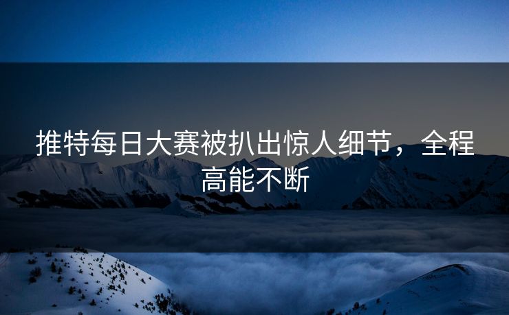 推特每日大赛被扒出惊人细节，全程高能不断