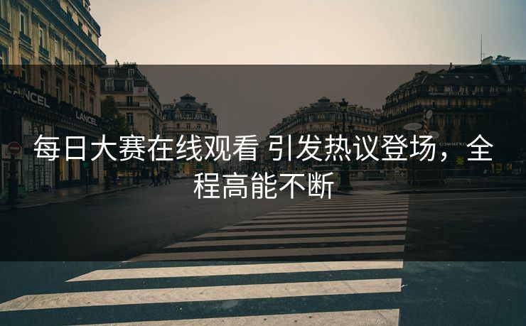 每日大赛在线观看 引发热议登场，全程高能不断