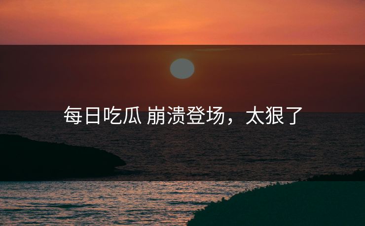 每日吃瓜 崩溃登场，太狠了