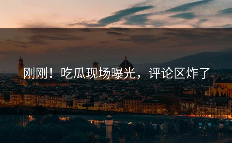 刚刚！吃瓜现场曝光，评论区炸了