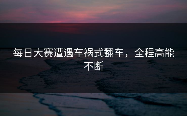 每日大赛遭遇车祸式翻车，全程高能不断