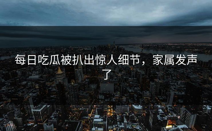 每日吃瓜被扒出惊人细节，家属发声了