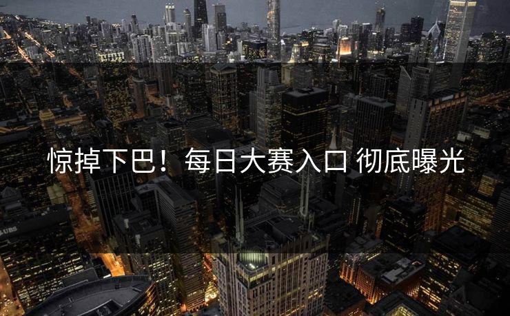 惊掉下巴！每日大赛入口 彻底曝光