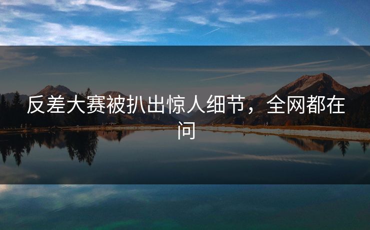 反差大赛被扒出惊人细节，全网都在问