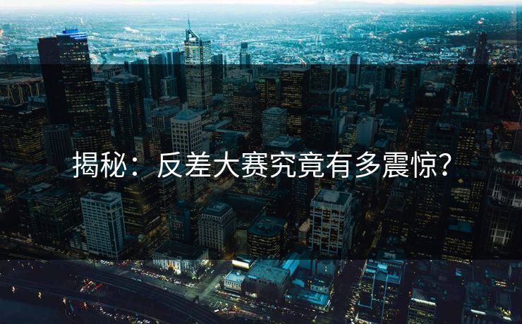 揭秘：反差大赛究竟有多震惊？