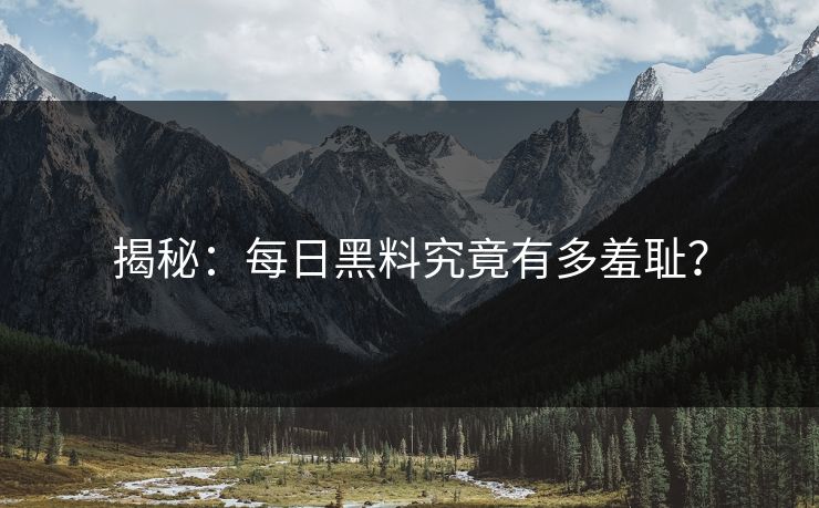 揭秘：每日黑料究竟有多羞耻？
