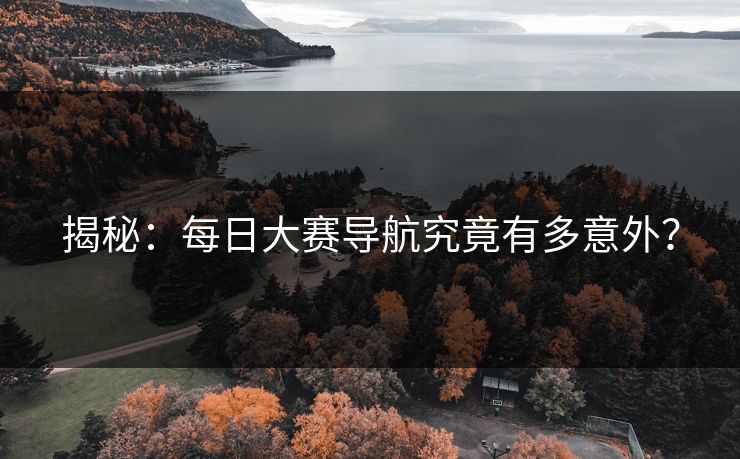 揭秘：每日大赛导航究竟有多意外？