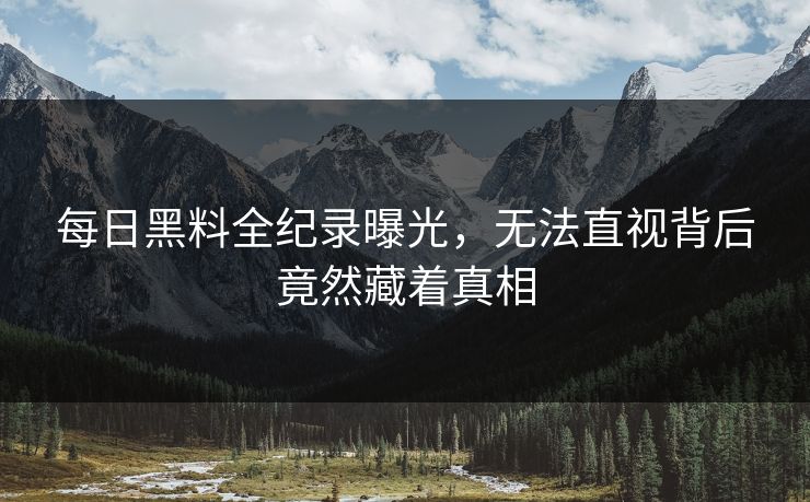 每日黑料全纪录曝光，无法直视背后竟然藏着真相