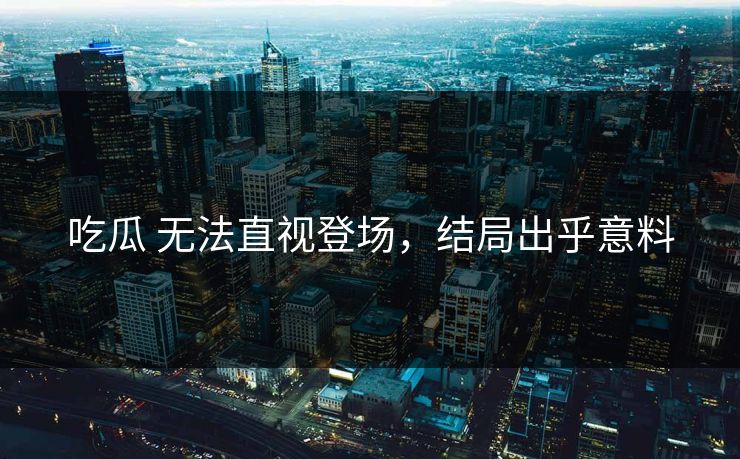 吃瓜 无法直视登场，结局出乎意料